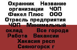 Охранник › Название организации ­ ЧОП " Факел Плюс", ООО › Отрасль предприятия ­ ЧОП › Минимальный оклад ­ 1 - Все города Работа » Вакансии   . Хакасия респ.,Саяногорск г.